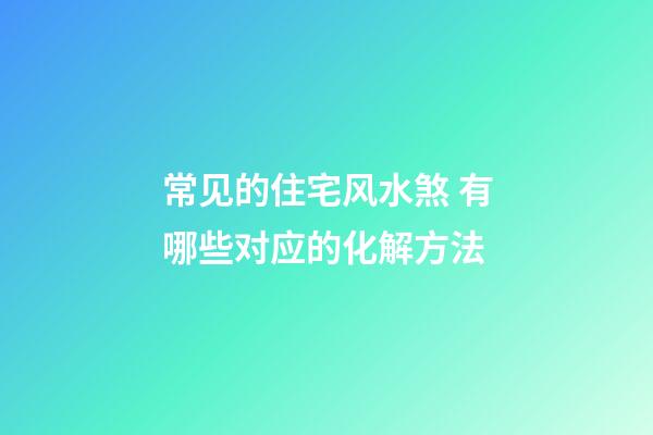 常见的住宅风水煞 有哪些对应的化解方法